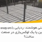 تیرچه بتنی هوشمند: ردیابی با GPS و RFID، ضرورتی نوین یا یک لوکس‌بازی در صنعت ساخت؟